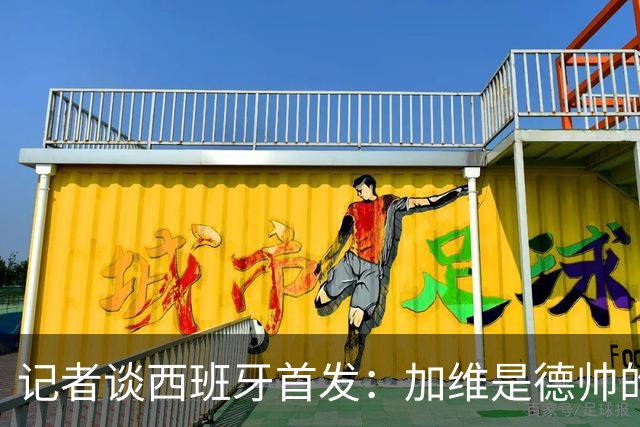 记者谈西班牙首发：加维是德帅的阵眼；也宣布一开始就要踢出强度